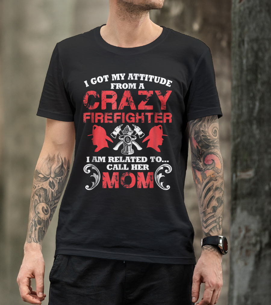I Got My Attitude From A Crazy Firefighter I Am Related To Call Her Mom T-Shirt