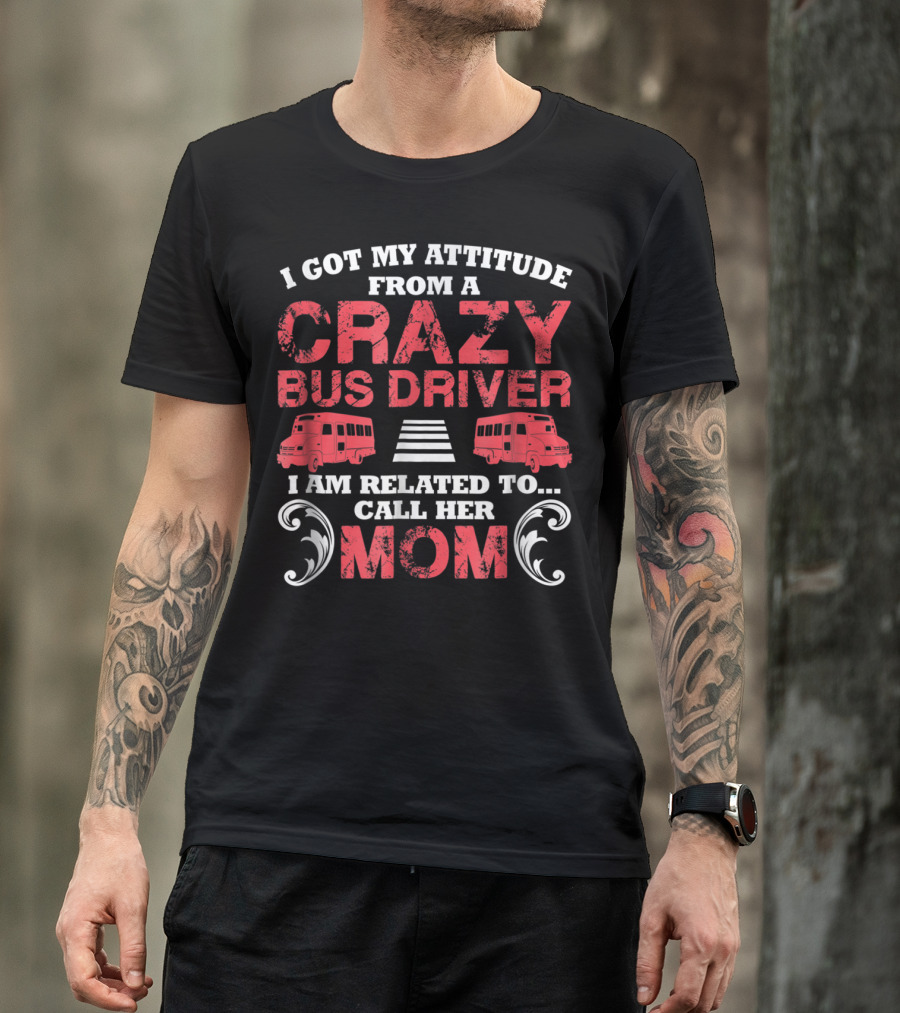 I Got My Attitude From A Crazy Bus Driver I Am Related To Call Her Mom T-Shirt