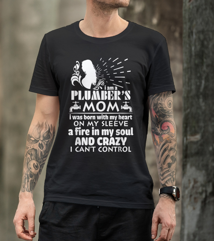 I Am A Plumber's Mom Born With Heart On My Sleeve Fire In My Soul And Crazy I Can't Control T-Shirt