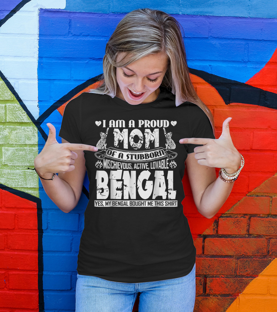 I Am A Proud Mom Of A Stubborn Mischievous Active Lovable Bengal Yes My Bengal Bought Me This T-Shirt