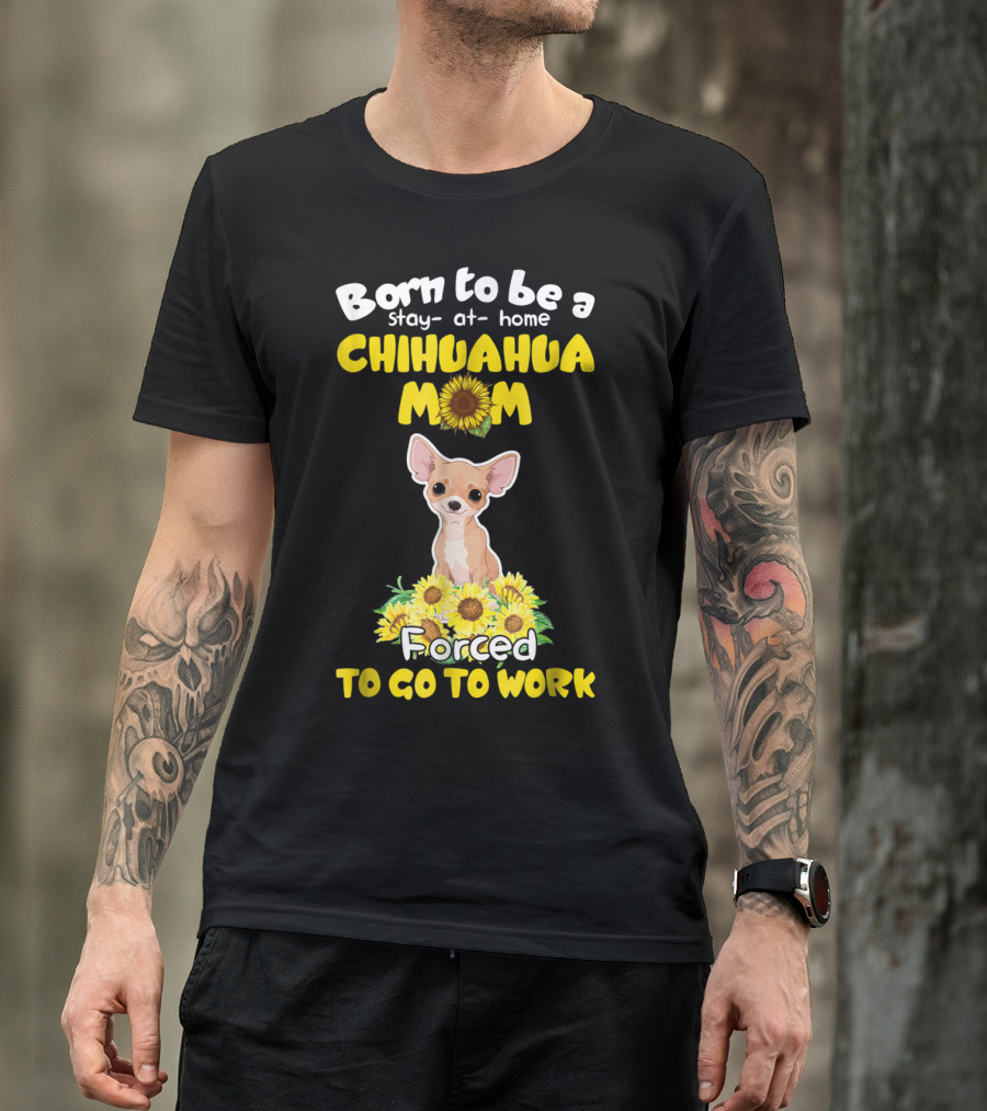 Born To Be A Stay-at-Home Chihuahua Mom Sunflower Forced To Go To Work T-Shirt