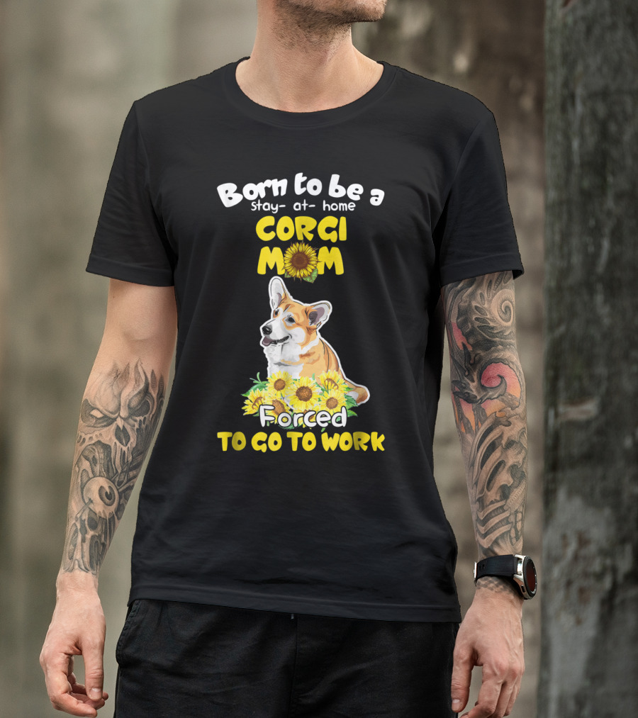 Born To Be A Stay At Home Corgi Mom Sunflower Forced To Go To Work T-Shirt