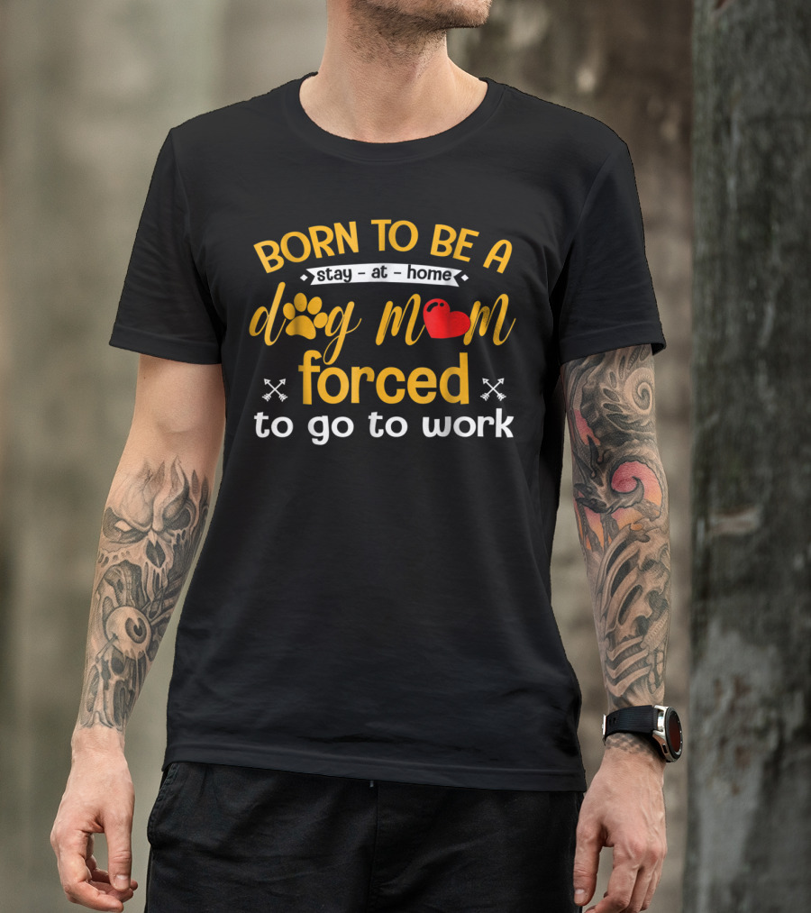 Born To Be A Stay At Home Dog Mom With Paw Print Heart Forced To Go To Work T-Shirt