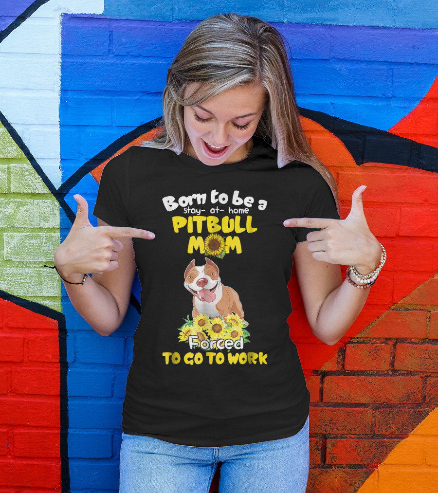 Born To Be A Stay-At-Home Pitbull Mom Sunflowers Forced To Go To Work T-Shirt