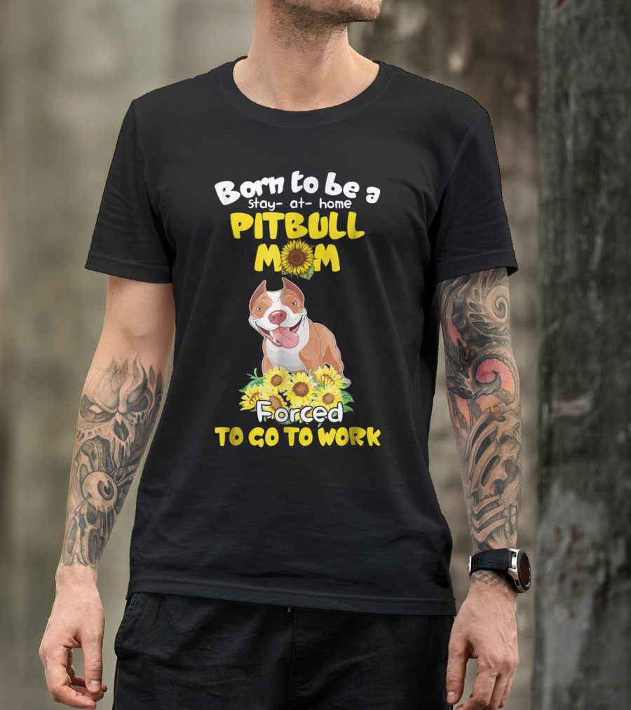 Born To Be A Stay-At-Home Pitbull Mom Sunflowers Forced To Go To Work T-Shirt