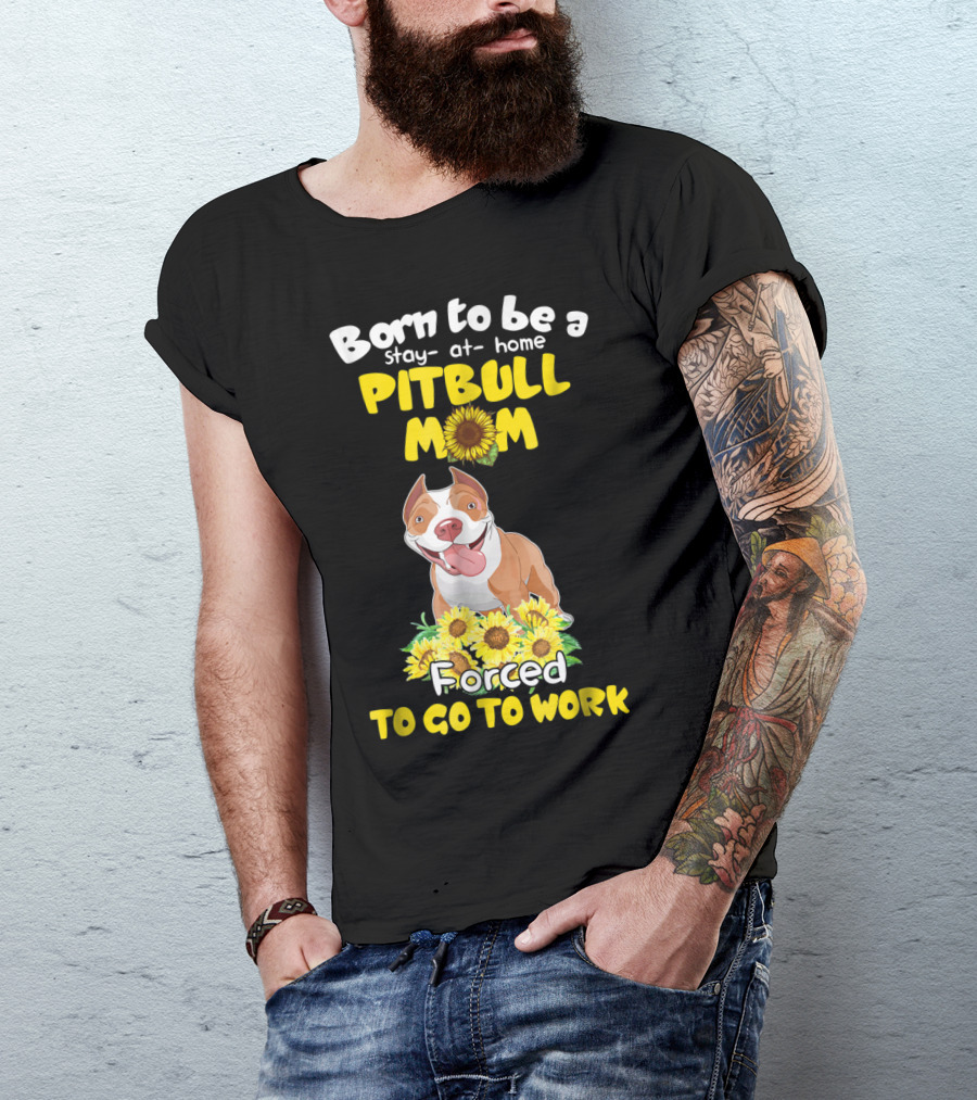 Born To Be A Stay-At-Home Pitbull Mom Sunflowers Forced To Go To Work T-Shirt