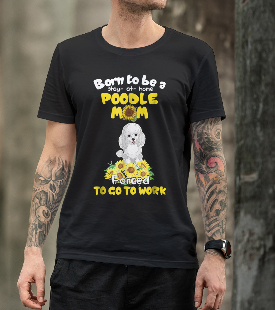 Born To Be A Stay At Home Poodle Mom Forced To Go To Work Sunflower Poodle T-Shirt