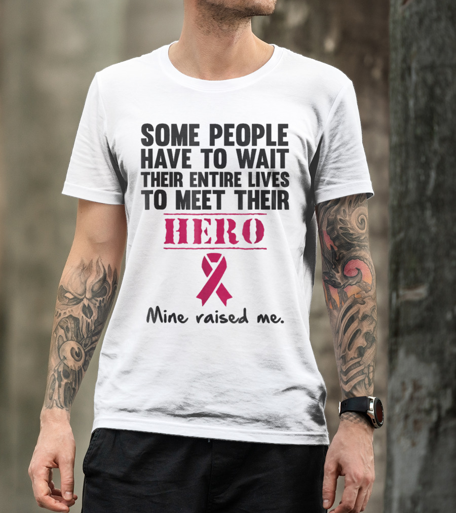 Some People Wait Their Entire Lives To Meet Their Hero Mine Raised Me Breast Cancer Pink T-Shirt