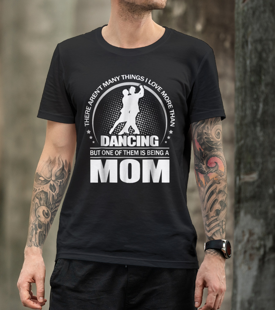 THERE AREN'T MANY THINGS I LOVE MORE THAN DANCING BUT ONE OF THEM IS BEING A MOM T-Shirt