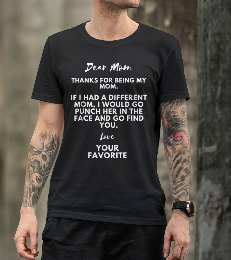 Dear Mom Thanks For Being My Mom If I Had A Different Mom I Would Go Punch Her In The Face And Go Find You Love Your Favorite T-Shirt