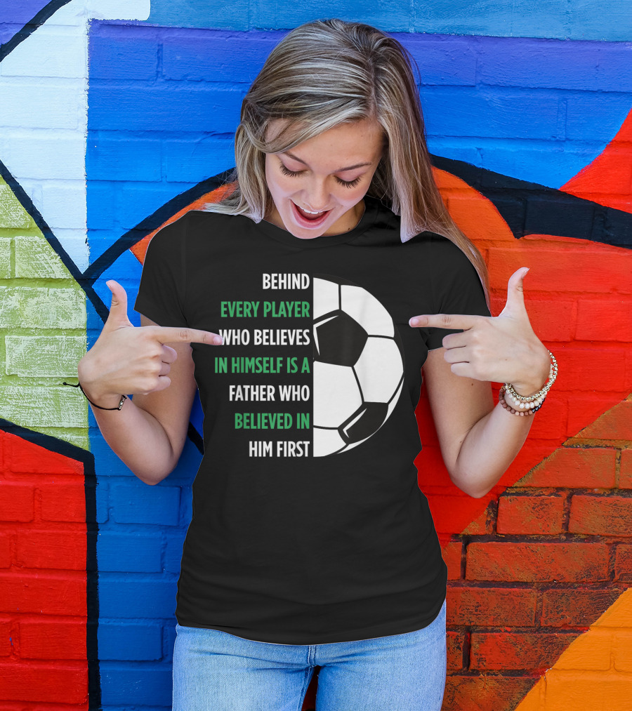 Behind Every Player Who Believes In Himself Is A Father Who Believed In Him First Soccer T-Shirt
