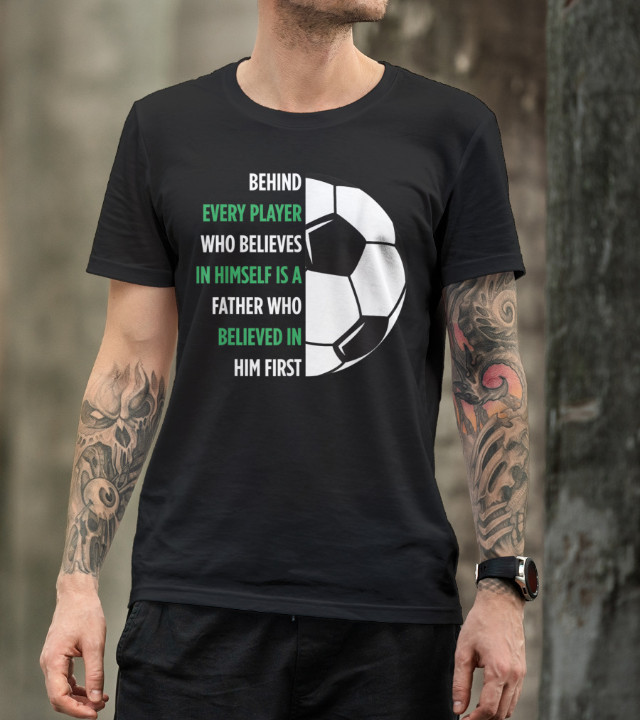 Behind Every Player Who Believes In Himself Is A Father Who Believed In Him First Soccer T-Shirt