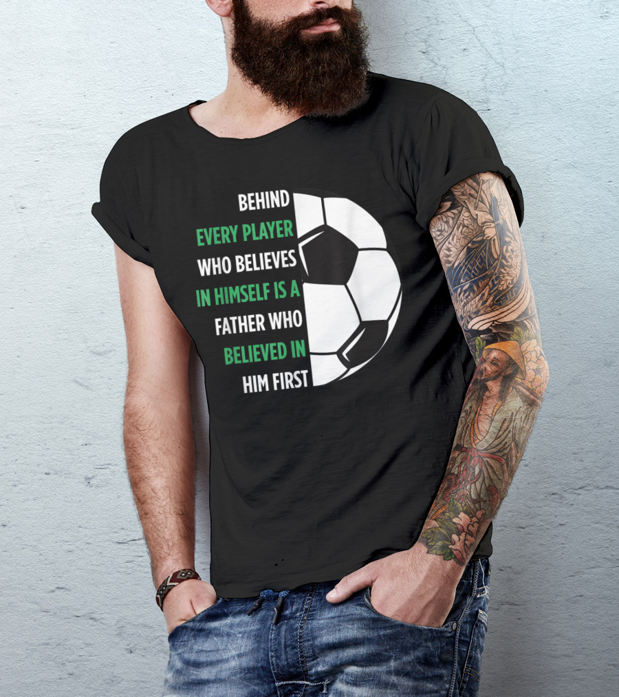 Behind Every Player Who Believes In Himself Is A Father Who Believed In Him First Soccer T-Shirt