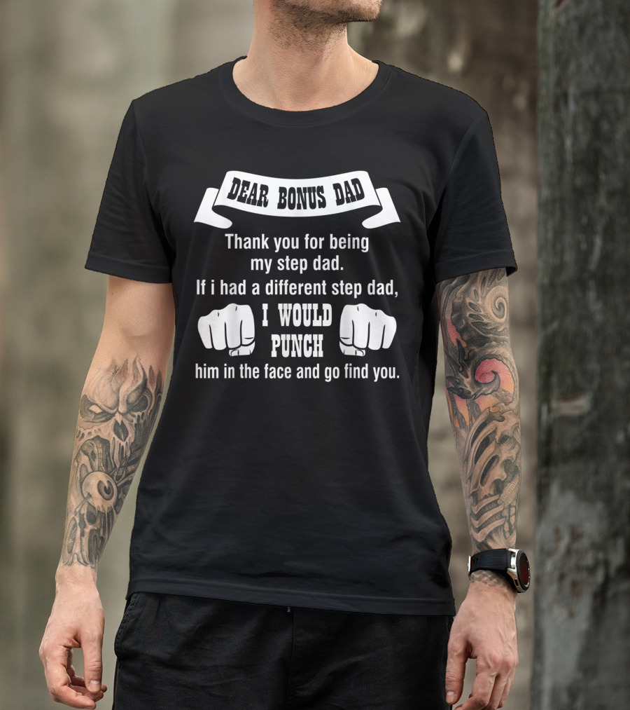 Dear Bonus Dad Thank You For Being My Step Dad If I Had A Different Step Dad I Would Punch Him In The Face And Go Find You T-Shirt