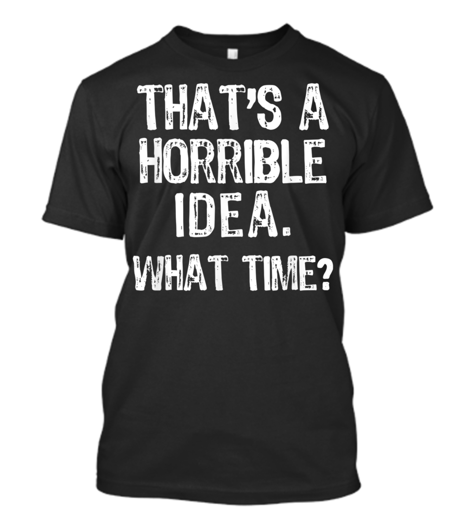 THAT'S A HORRIBLE IDEA WHAT TIME T-Shirt