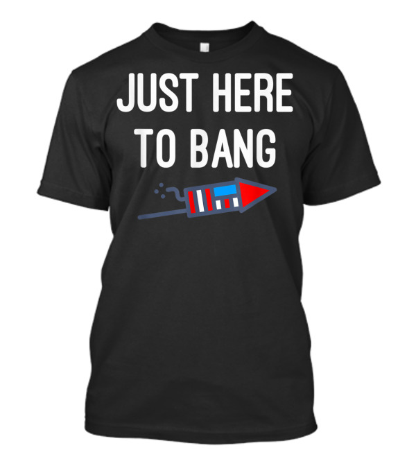 Just Here To Bang Fourth Of July Firework Rocket T-Shirt