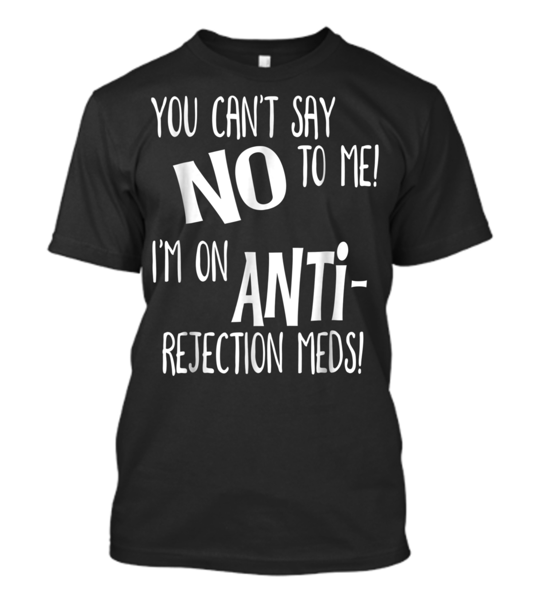 You Can't Say No To Me I'm On Antirejection Meds T-Shirt
