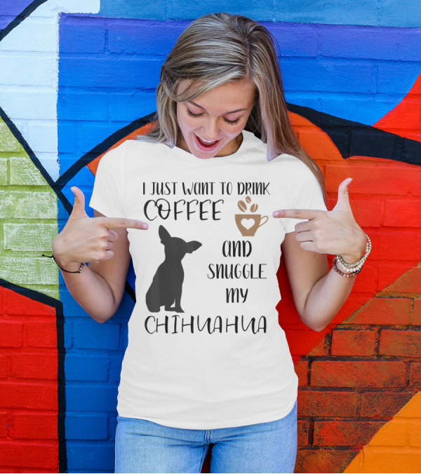 I Just Want To Drink Coffee And Snuggle My Chihuahua With Cute Cup Silhouette And Dog T-Shirt