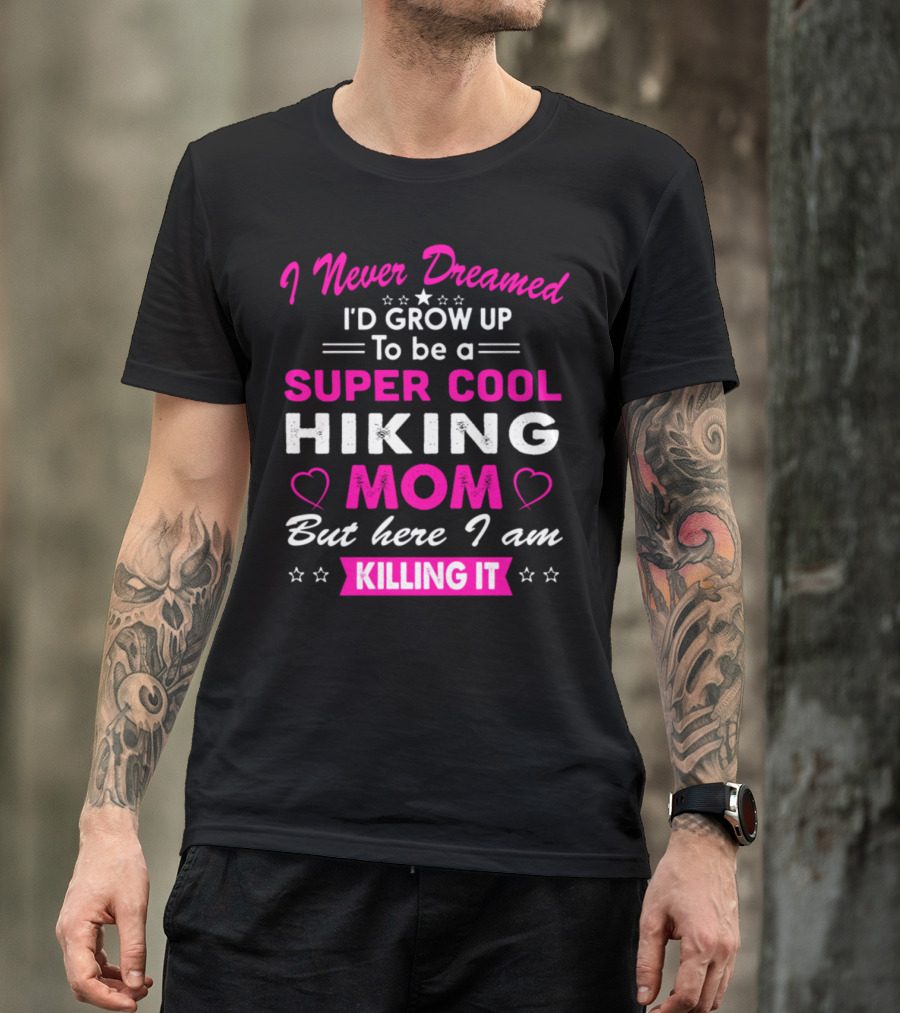 I Never Dreamed I'd Grow Up To Be A Super Cool Hiking Mom But Here I Am Killing It T-Shirt