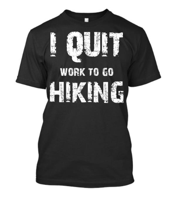 I Quit Work To Go Hiking T-Shirt