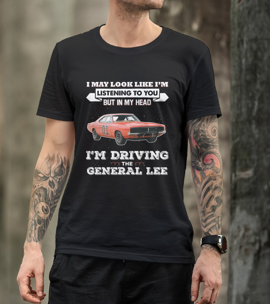 I May Look Like I'm Listening To You But In My Head I'm Driving The General Lee 01 Dukes Of Hazzard T-Shirt