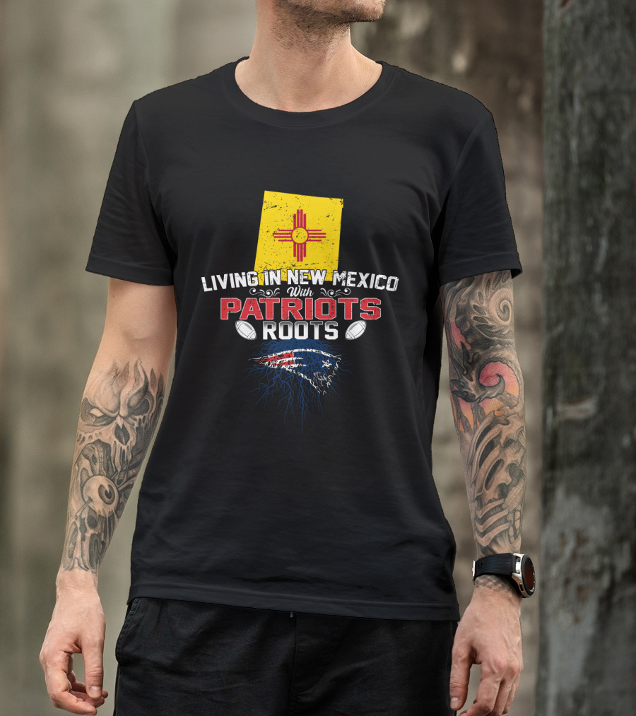Living In New Mexico With Patriots Roots New England Patriots T-Shirt
