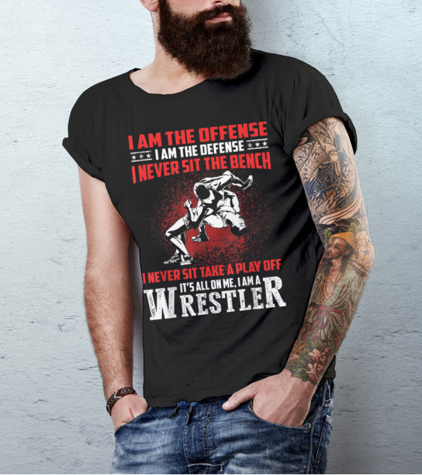 I Am The Offense I Am The Defense I Never Sit The Bench I Never Sit Take A Play Off It's All On Me I Am A Wrestler T-Shirt
