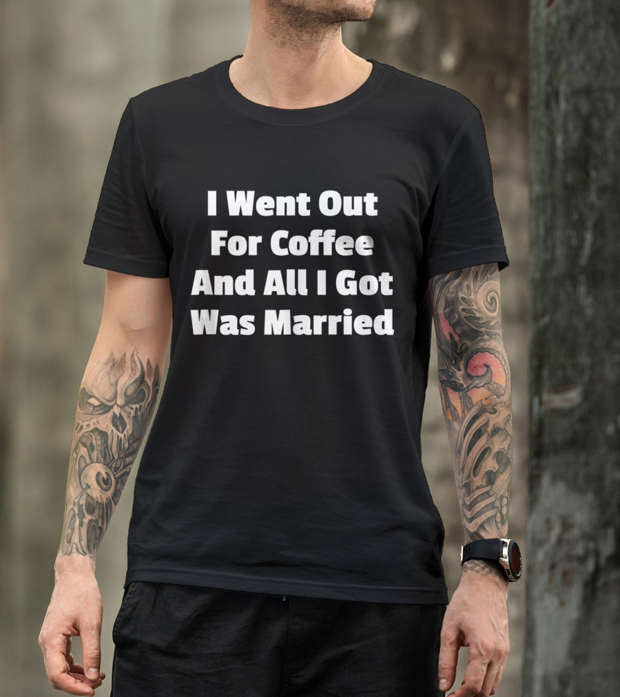 I Went Out For Coffee And All I Got Was Married T-Shirt
