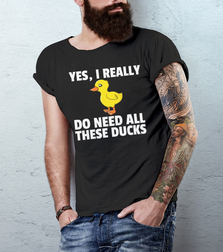 Yes I Really Do Need All These Ducks T-Shirt