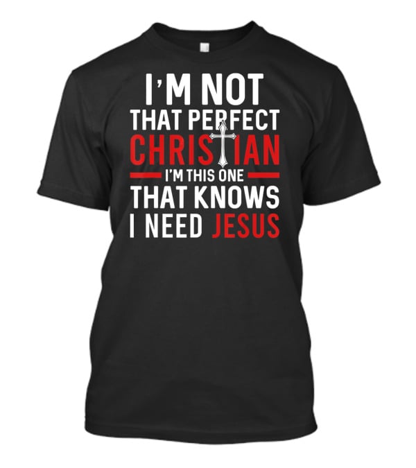 I'M Not That Perfect Christian I'M This One That Knows I Need Jesus T-Shirt