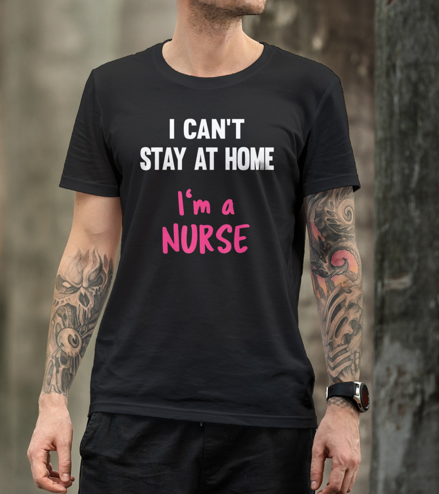 I Can't Stay At Home I'm A Nurse T-Shirt