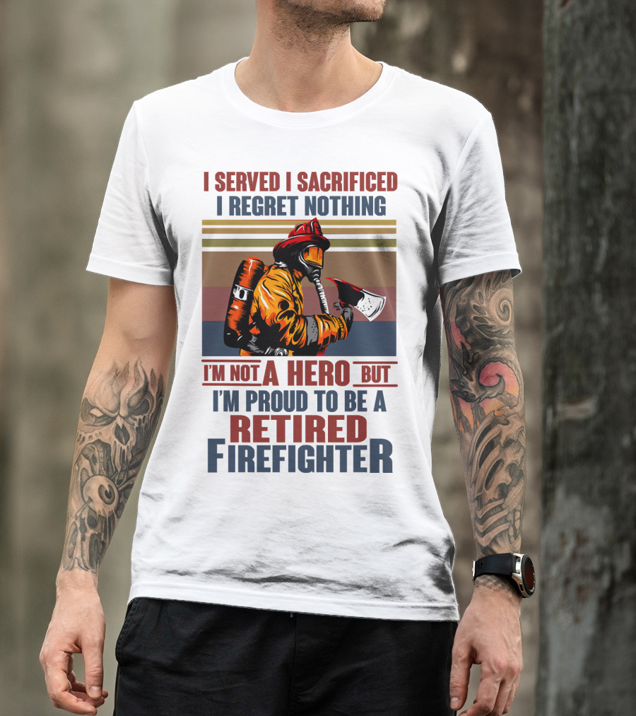 I Served I Sacrificed I Regret Nothing Proud Retired Firefighter Not A Hero T-Shirt