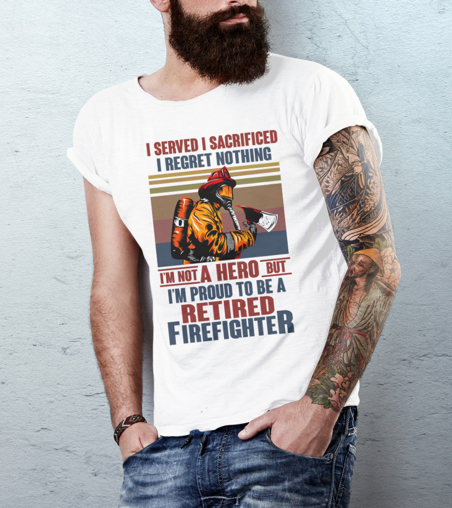 I Served I Sacrificed I Regret Nothing Proud Retired Firefighter Not A Hero T-Shirt