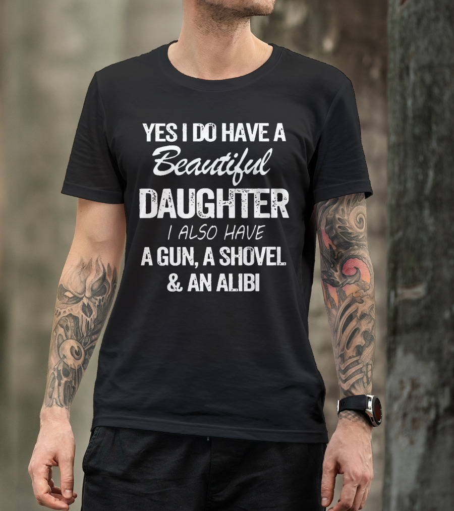 Yes I Do Have A Beautiful Daughter I Also Have A Gun A Shovel And An Alibi T-Shirt