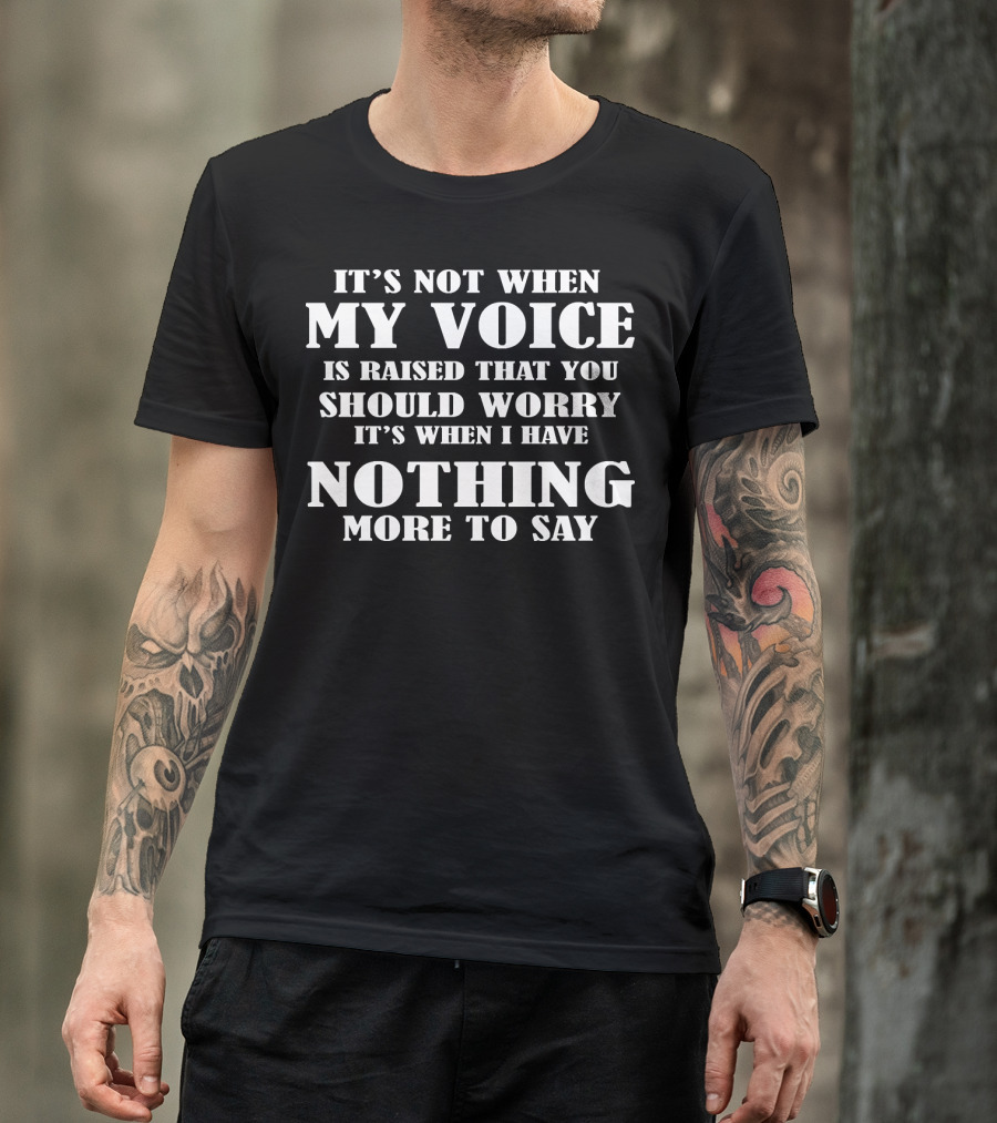 It's Not When My Voice Is Raised That You Should Worry It's When I Have Nothing More To Say T-Shirt