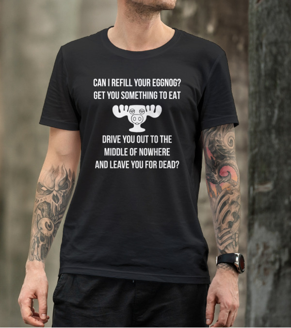 Can I Refill Your Eggnog Get You Something To Eat Drive You Out To The Middle Of Nowhere And Leave You For Dead Christmas Vacation T-Shirt