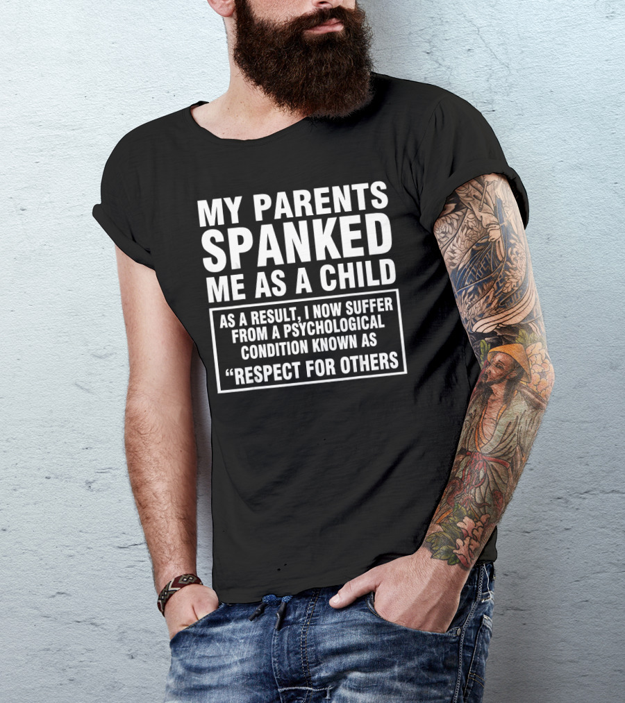 My Parents Spanked Me As A Child As A Result I Now Suffer From A Psychological Condition Known As Respect For Others T-Shirt