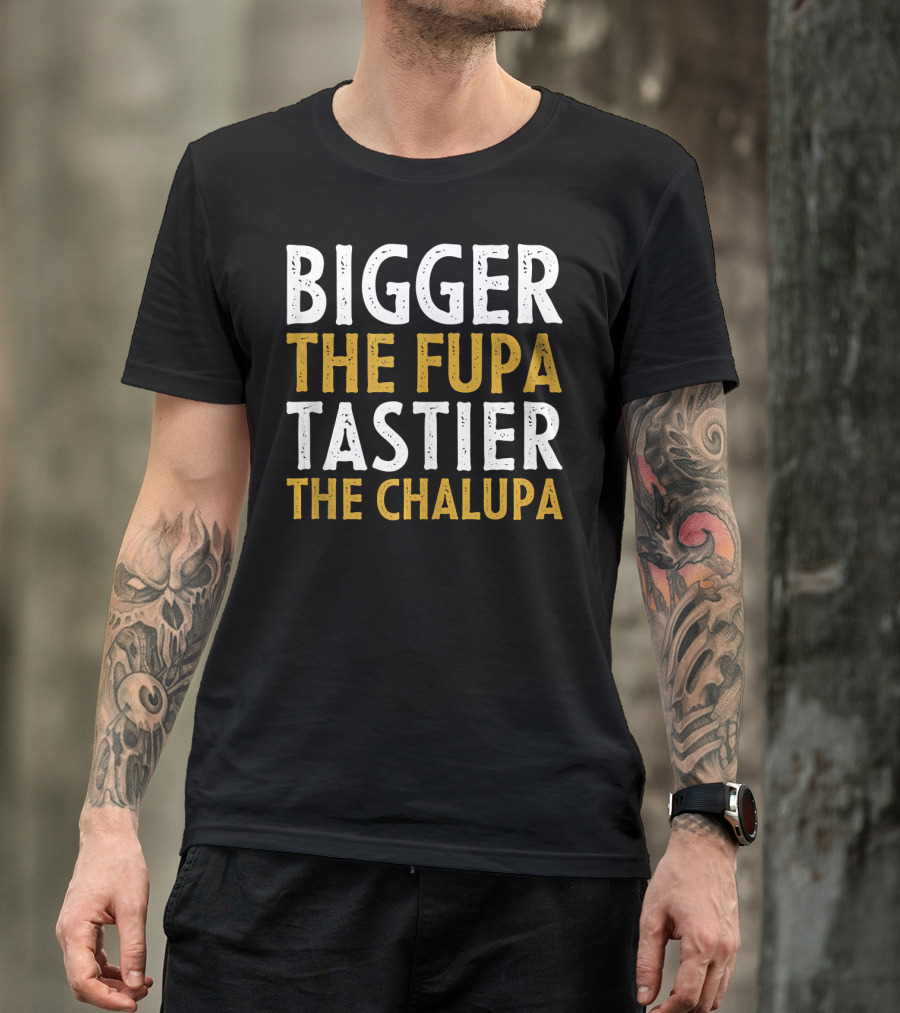 Bigger The Fupa Tastier The Chalupa Bold Text Fun Saying T-Shirt