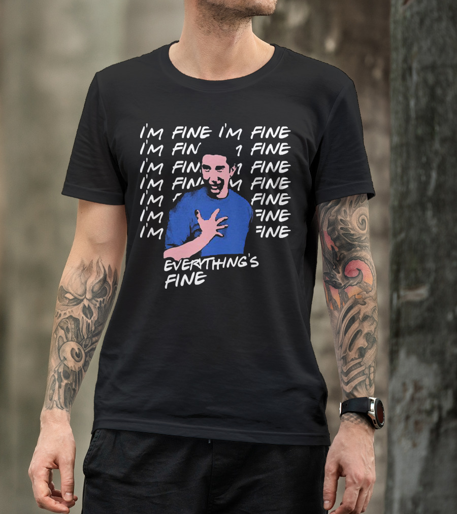 I'm Fine I'm Fine I'm Fine Everything's Fine Ross Geller T-Shirt