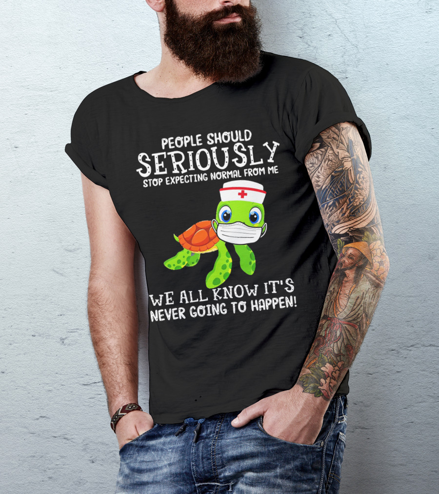 People Should Seriously Stop Expecting Normal Turtle Nurse We All Know It's Never Going To Happen T-Shirt