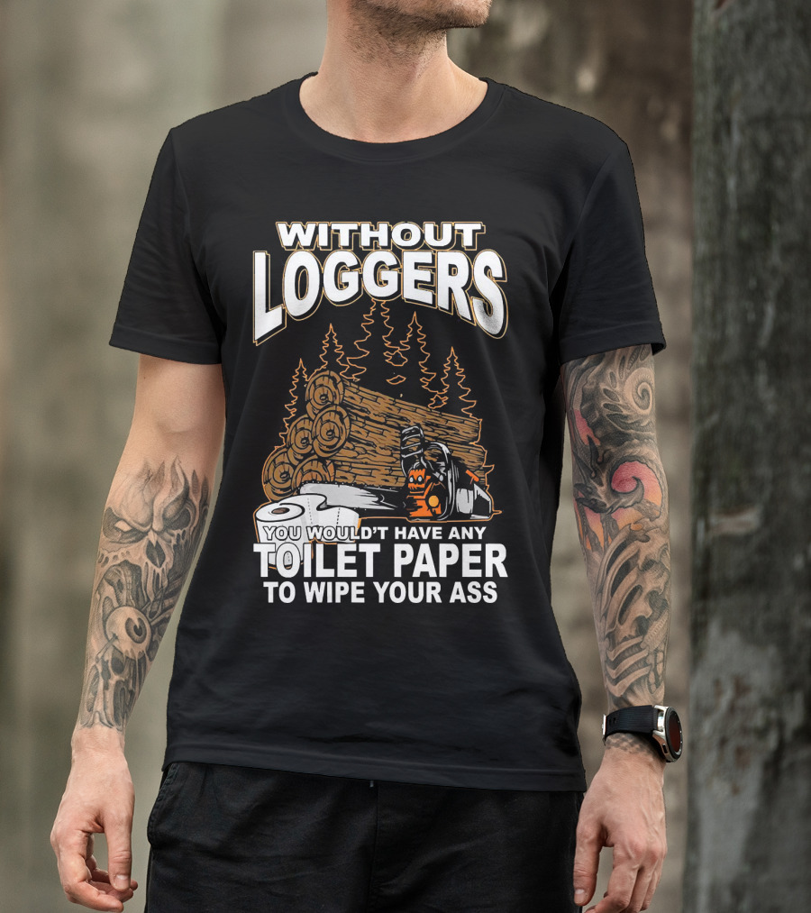 Without Loggers You Wouldn't Have Any Toilet Paper To Wipe Your Ass T-Shirt