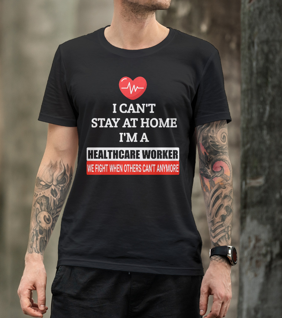 I Can't Stay At Home I'm A Healthcare Worker We Fight When Others Can't Anymore T-Shirt