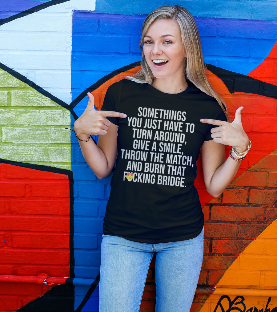 SOMETIMES YOU JUST HAVE TO TURN AROUND GIVE A SMILE THROW THE MATCH AND BURN THAT BRIDGE T-Shirt