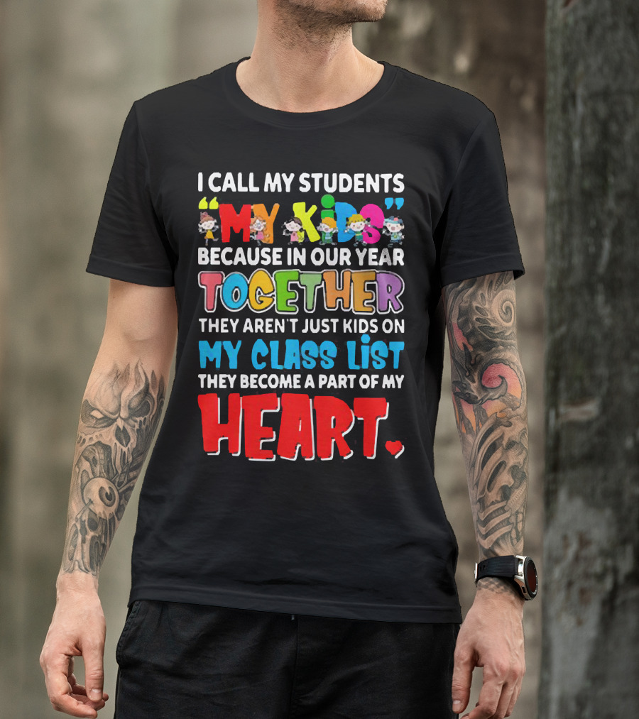 I Call My Students My Kids Because In Our Year Together They Aren't Just Kids On My Class List They Become A Part Of My Heart T-Shirt