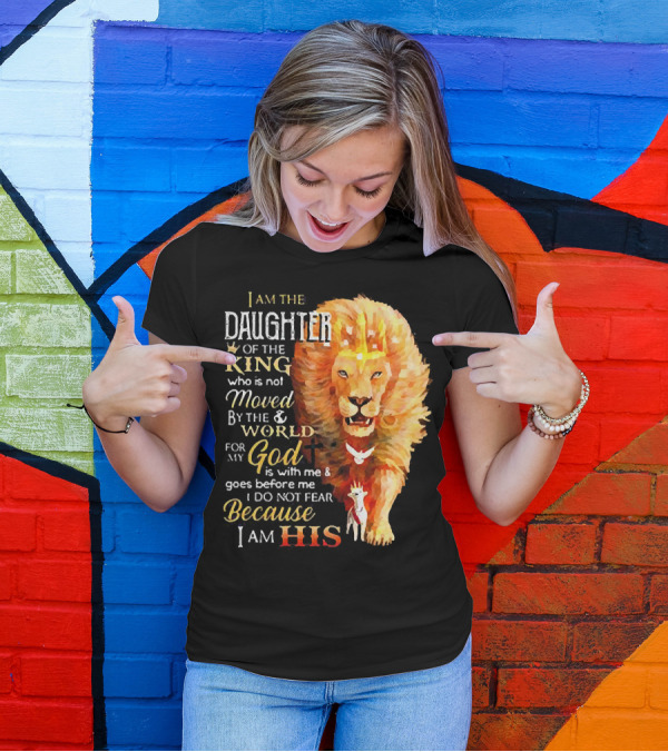 I Am The Daughter Of The King Who Is Not Moved By The World For My God Is With Me And Goes Before Me I Do Not Fear Because I Am His T-Shirt