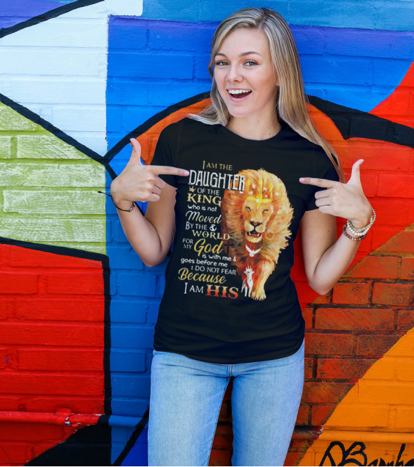 I Am The Daughter Of The King Who Is Not Moved By The World For My God Is With Me And Goes Before Me I Do Not Fear Because I Am His T-Shirt