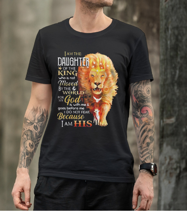 I Am The Daughter Of The King Who Is Not Moved By The World For My God Is With Me And Goes Before Me I Do Not Fear Because I Am His T-Shirt
