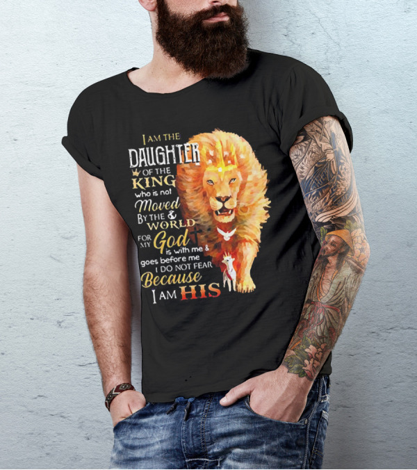 I Am The Daughter Of The King Who Is Not Moved By The World For My God Is With Me And Goes Before Me I Do Not Fear Because I Am His T-Shirt