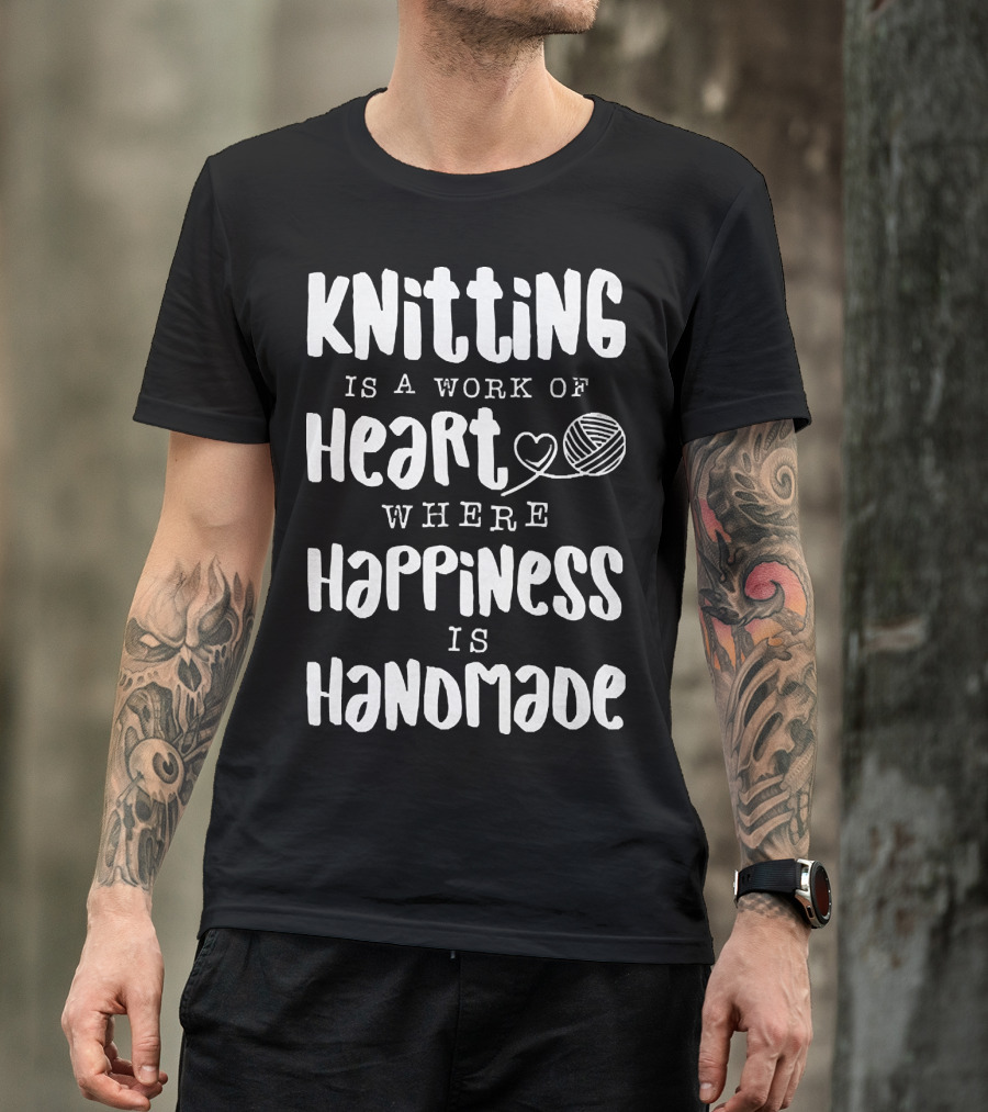 Knitting Is A Work Of Heart Where Happiness Is Handmade With Yarn And Heart Image T-Shirt