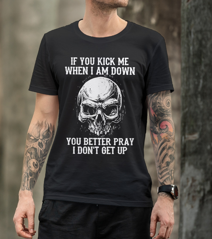 If You Kick Me When I Am Down You Better Pray I Don't Get Up Skull T-Shirt